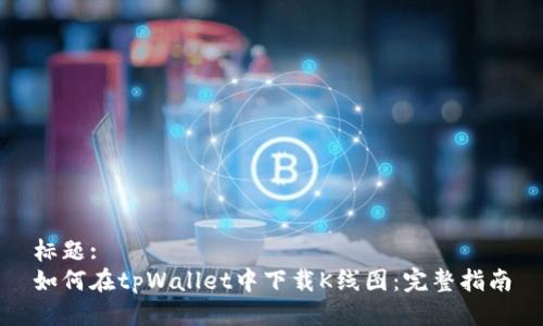 标题:
如何在tpWallet中下载K线图:完整指南