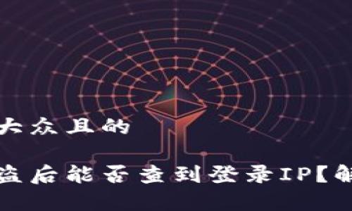 思考一个易于大众且的
区块链钱包被盗后能否查到登录IP?解析与应对策略