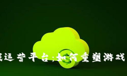 区块链游戏运营平台：如何重塑游戏行业的未来