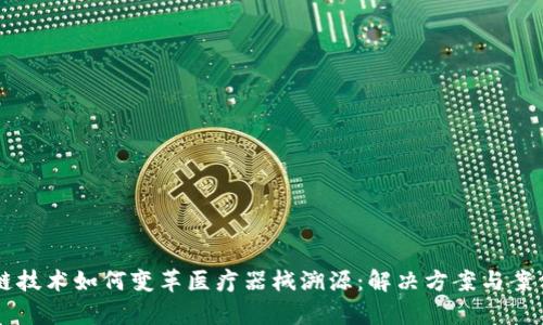 区块链技术如何变革医疗器械溯源：解决方案与案例分析