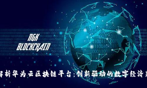 全面解析华为云区块链平台：创新驱动的数字经济新引擎