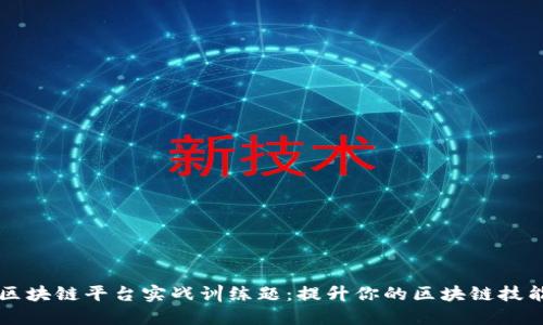 区块链平台实战训练题：提升你的区块链技能