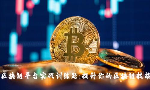 区块链平台实战训练题：提升你的区块链技能