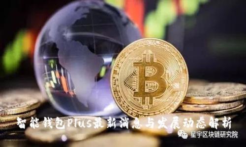 智能钱包Plus最新消息与发展动态解析