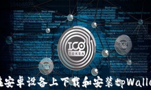 
如何在安卓设备上下载和安装tpWallet应用