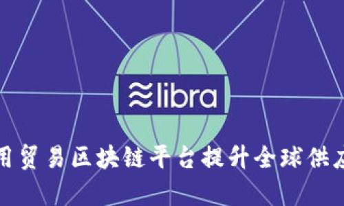 如何利用贸易区块链平台提升全球供应链效率