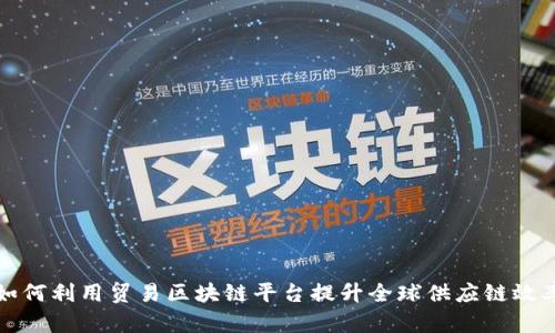 如何利用贸易区块链平台提升全球供应链效率