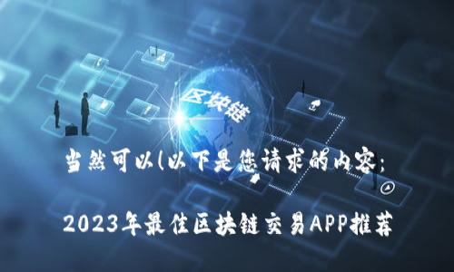 当然可以！以下是您请求的内容：

2023年最佳区块链交易APP推荐
