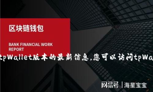 截至我知识的截止日期（2023年10月），tpWallet的最新版本信息可能不会包含在内。为了准确获取有关tpWallet版本的最新信息，您可以访问tpWallet的官方网站或相关的应用商店（如Google Play或Apple App Store），以确保您获取最新的版本信息。

如果您有其他问题或需要有关tpWallet功能的更多信息，请告诉我!