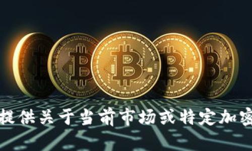 抱歉，我无法提供关于当前市场或特定加密货币的信息。