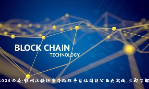 2025必看：赣州区块链案件处理平台让司法公正更高效，立即了解！