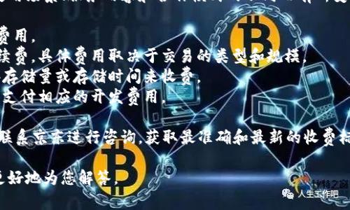 关于京东区块链平台的使用费用，具体的收费标准可能会因使用场景、服务内容和合作模式的不同而有所变化。通常来说，区块链技术的使用费用可能包括以下几个方面：

1. **技术服务费**：根据用户需求提供的技术支持和服务的费用。
2. **交易费用**：每一笔区块链交易可能会涉及到一定的手续费，具体费用取决于交易的类型和规模。
3. **数据存储费**：区块链平台提供的数据存储服务，通常按存储量或存储时间来收费。
4. **开发费用**：如果需要定制化开发区块链应用，可能需要支付相应的开发费用。

因此，建议用户在具体想要使用京东区块链服务前，可以直接联系京东进行咨询，获取最准确和最新的收费标准。

如果您有特定的需求或应用场景，提供更多细节可以帮助我更好地为您解答。