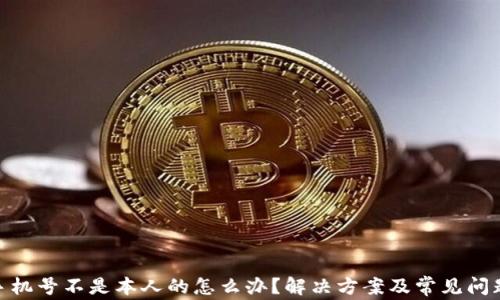 
Pi币手机号不是本人的怎么办？解决方案及常见问题解答