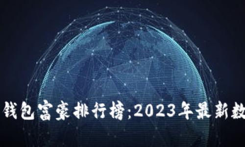 比特币钱包富豪排行榜：2023年最新数据分析