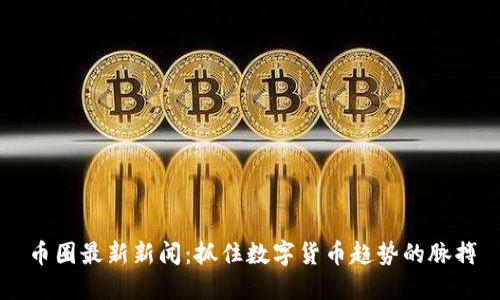 币圈最新新闻：抓住数字货币趋势的脉搏