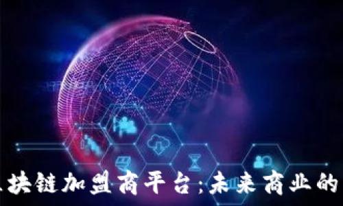  
解密区块链加盟商平台：未来商业的新模式